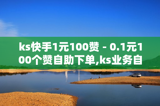 ks快手1元100赞 - 0.1元100个赞自助下单,ks业务自助下单软件最低价 - 24h在线下单