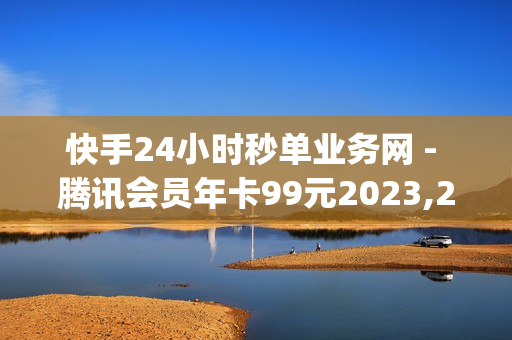 快手24小时秒单业务网 - 腾讯会员年卡99元2023,24小时自助发卡平台 - qq业务网24小时自助下单