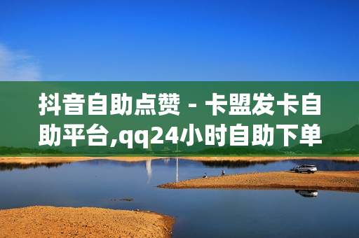 抖音自助点赞 - 卡盟发卡自助平台,qq24小时自助下单业务 - qq业务在线下单