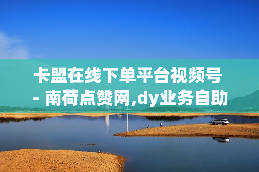 卡盟在线下单平台视频号 - 南荷点赞网,dy业务自助下单平台10个赞卡盟 - 自助云商城快手下单