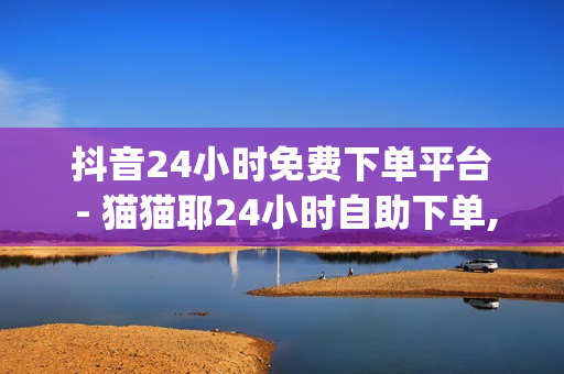 抖音24小时免费下单平台 - 猫猫耶24小时自助下单,qq赞自助下单 - 快手卖赞