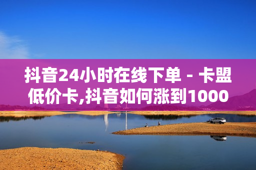 抖音24小时在线下单 - 卡盟低价卡,抖音如何涨到1000粉 - 2020卡盟