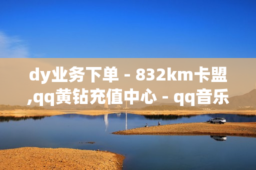 dy业务下单 - 832km卡盟,qq黄钻充值中心 - qq音乐会员购买网站