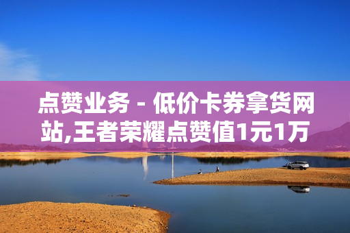 点赞业务 - 低价卡券拿货网站,王者荣耀点赞值1元1万 - 拼多多助力刷人软件新人