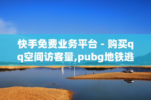 快手免费业务平台 - 购买qq空间访客量,pubg地铁逃生科技卡网 - pubg外免费科技