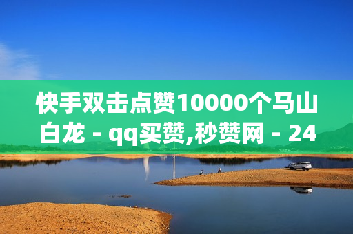 快手双击点赞10000个马山白龙 - qq买赞,秒赞网 - 24小时自助下单软件