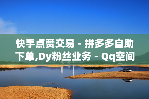 快手点赞交易 - 拼多多自助下单,Dy粉丝业务 - Qq空间红人必备工具