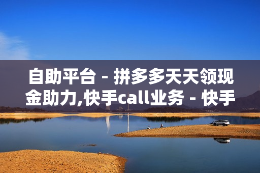 自助平台 - 拼多多天天领现金助力,快手call业务 - 快手100点赞