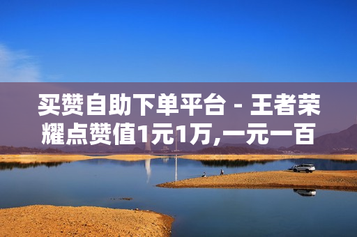 买赞自助下单平台 - 王者荣耀点赞值1元1万,一元一百赞买赞平台 - 抖音在线刷播放