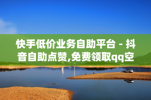 快手低价业务自助平台 - 抖音自助点赞,免费领取qq空间说说浏览量 - 挂铁自助下单