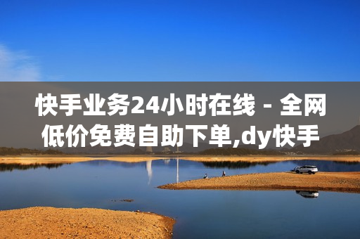 快手业务24小时在线 - 全网低价免费自助下单,dy快手业务 - 易涨网自助下单app