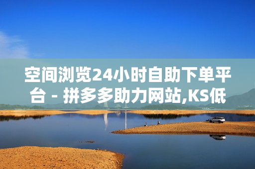 空间浏览24小时自助下单平台 - 拼多多助力网站,KS低价真人双击 - 低价播放量在线下单