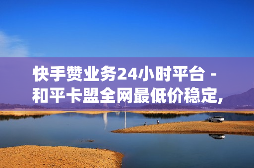 快手赞业务24小时平台 - 和平卡盟全网最低价稳定,dy业务自助下单在线 - 诚信卡盟在线自助下单