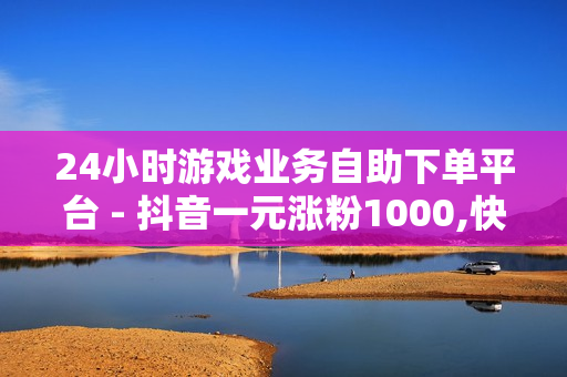 24小时游戏业务自助下单平台 - 抖音一元涨粉1000,快手一秒5000赞便宜 - 抖音业务平台便宜