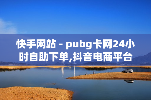 快手网站 - pubg卡网24小时自助下单,抖音电商平台官方网 - 众包科技卡盟