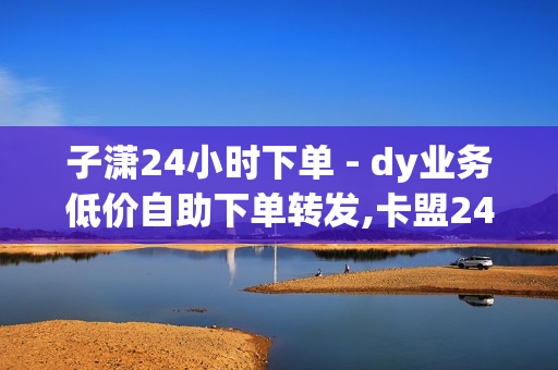 子潇24小时下单 - dy业务低价自助下单转发,卡盟24小时自助下单 - 自助QQ业务