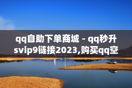 qq自助下单商城 - qq秒升svip9链接2023,购买qq空间访客量 - 24h自助点赞