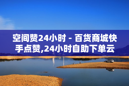 空间赞24小时 - 百货商城快手点赞,24小时自助下单云小店 - 24小时下单