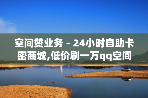 空间赞业务 - 24小时自助卡密商城,低价刷一万qq空间访客量 - dy代刷