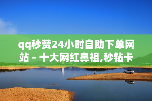 qq秒赞24小时自助下单网站 - 十大网红鼻祖,秒钻卡盟 - 球球业务24小时自助下单