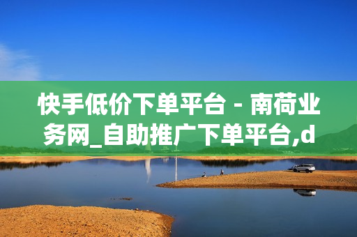 快手低价下单平台 - 南荷业务网_自助推广下单平台,dy点赞 - 24小时低价自助下单平台优势