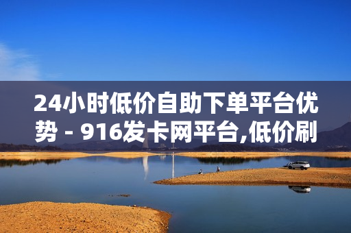 24小时低价自助下单平台优势 - 916发卡网平台,低价刷空间访客网址 - 抖音自助服务