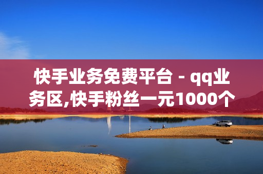 快手业务免费平台 - qq业务区,快手粉丝一元1000个不掉粉平台 - 快手点击链接即可进入