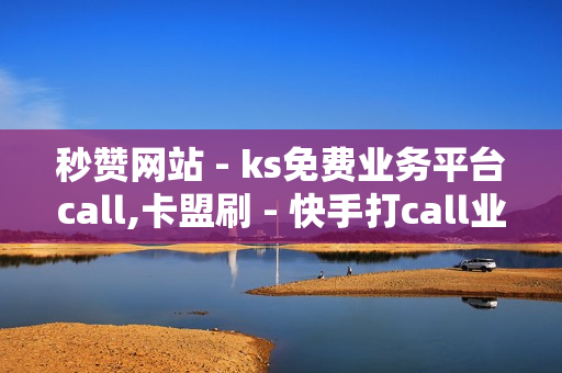 秒赞网站 - ks免费业务平台call,卡盟刷 - 快手打call业务购买