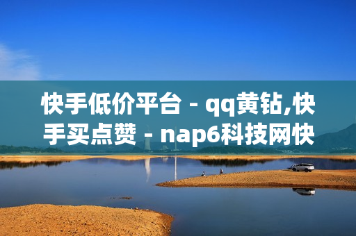 快手低价平台 - qq黄钻,快手买点赞 - nap6科技网快手刷亲密度网站