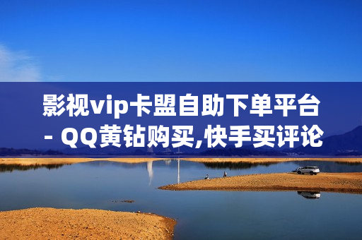 影视vip卡盟自助下单平台 - QQ黄钻购买,快手买评论方法 - qq说说赞空间说说的网站