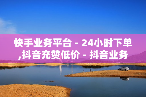 快手业务平台 - 24小时下单,抖音充赞低价 - 抖音业务24小时自助平台