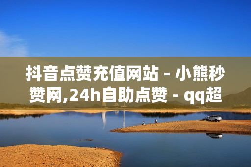 抖音点赞充值网站 - 小熊秒赞网,24h自助点赞 - qq超级会员低价网站