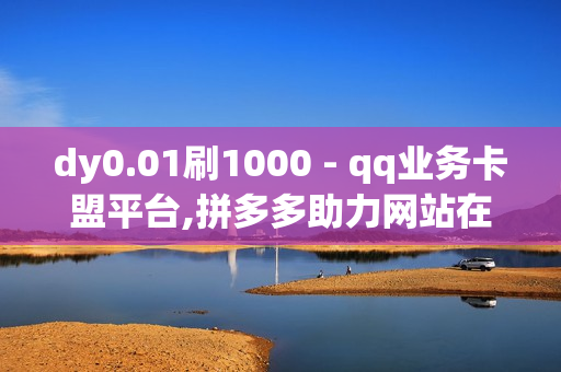 dy0.01刷1000 - qq业务卡盟平台,拼多多助力网站在线刷便宜 - 拼多多1元10刀助力平台