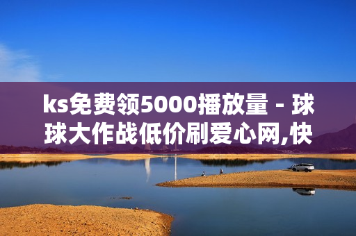 ks免费领5000播放量 - 球球大作战低价刷爱心网,快手自助发卡平台 - 91卡盟