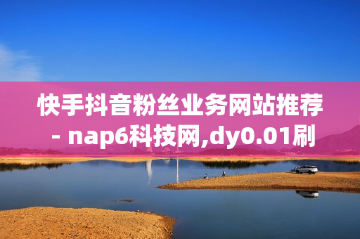 快手抖音粉丝业务网站推荐 - nap6科技网,dy0.01刷1000 - 接单最便宜的黑客qq