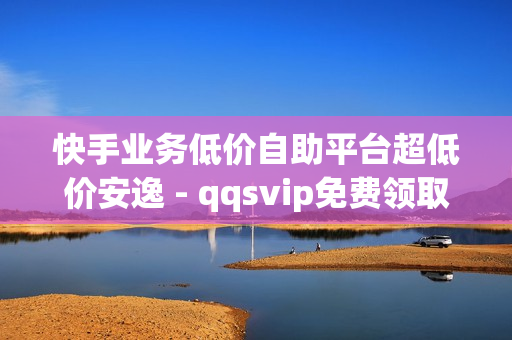 快手业务低价自助平台超低价安逸 - qqsvip免费领取会员网站2023,24小时自助刷网app便宜 - ks免费业务平台