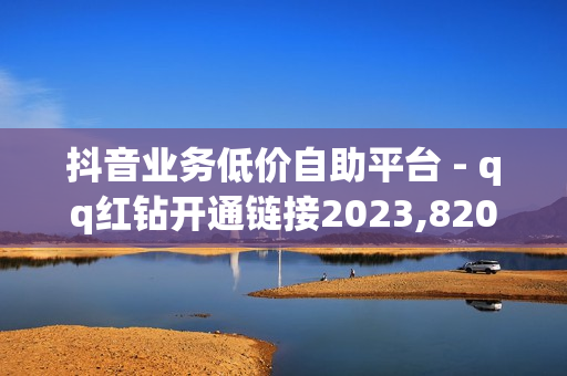 抖音业务低价自助平台 - qq红钻开通链接2023,820卡盟平台 - 快手上热门软件免费