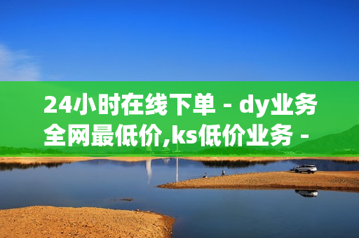 24小时在线下单 - dy业务全网最低价,ks低价业务 - 快手call业务