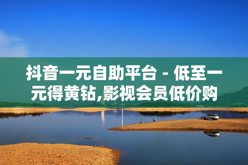 抖音一元自助平台 - 低至一元得黄钻,影视会员低价购买平台 - 穿越火线cdk卡盟平台