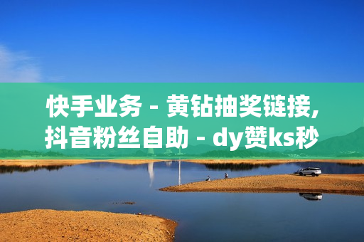 快手业务 - 黄钻抽奖链接,抖音粉丝自助 - dy赞ks秒赞网