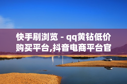 快手刷浏览 - qq黄钻低价购买平台,抖音电商平台官方网 - 抖音粉丝