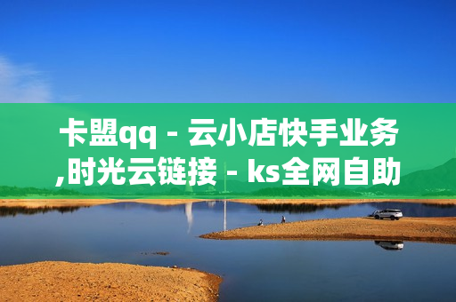 卡盟qq - 云小店快手业务,时光云链接 - ks全网自助二十四小时下单