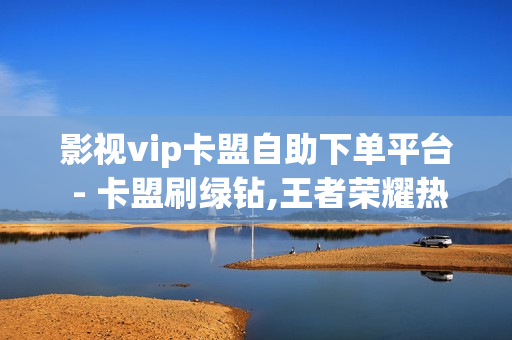 影视vip卡盟自助下单平台 - 卡盟刷绿钻,王者荣耀热度值购买 - pubg地铁逃生科技卡网