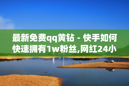 最新免费qq黄钻 - 快手如何快速拥有1w粉丝,网红24小时自助下单平台 - 代刷平台