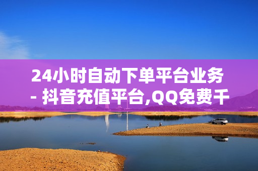 24小时自动下单平台业务 - 抖音充值平台,QQ免费千赞 - 快手如何快速拥有1w粉丝