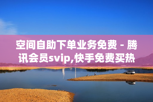 空间自助下单业务免费 - 腾讯会员svip,快手免费买热度 - 网红云商城自助下单软件