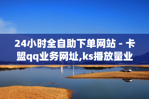 24小时全自助下单网站 - 卡盟qq业务网址,ks播放量业务 - 抖音下单