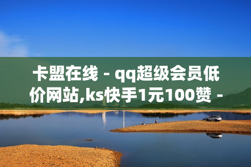 卡盟在线 - qq超级会员低价网站,ks快手1元100赞 - qq空间点赞