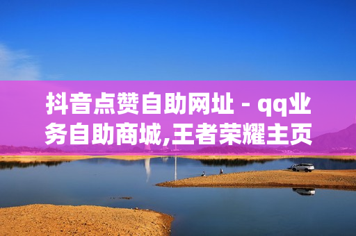 抖音点赞自助网址 - qq业务自助商城,王者荣耀主页点赞 - 刷会员