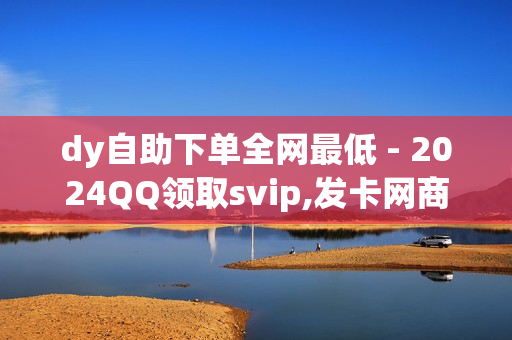 dy自助下单全网最低 - 2024QQ领取svip,发卡网商城 - 卡盟自助下单